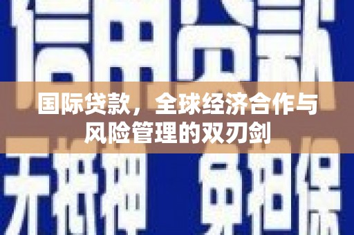 凌源国际贷款，全球经济合作与风险管理的双刃剑