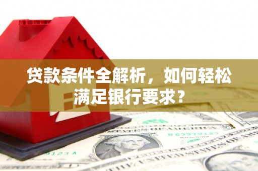 凌源贷款条件全解析，如何轻松满足银行要求？