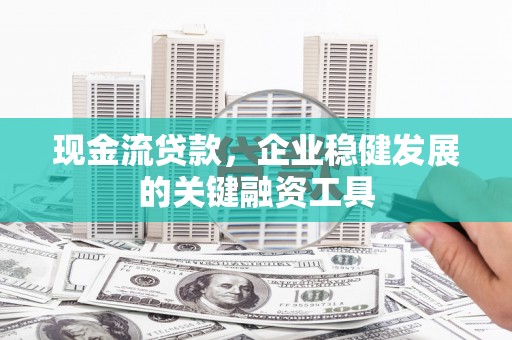 凌源现金流贷款，企业稳健发展的关键融资工具