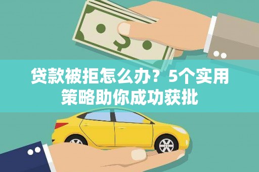 凌源贷款被拒怎么办？5个实用策略助你成功获批