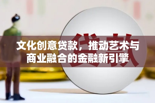 凌源文化创意贷款，推动艺术与商业融合的金融新引擎