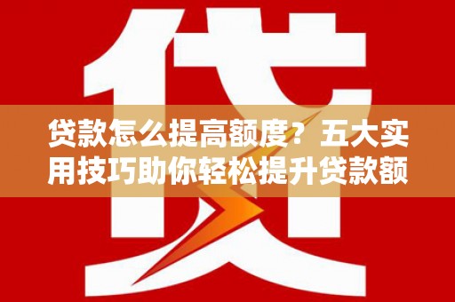 凌源贷款怎么提高额度？五大实用技巧助你轻松提升贷款额度