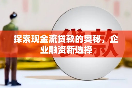 凌源探索现金流贷款的奥秘，企业融资新选择