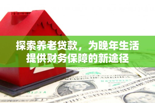 凌源探索养老贷款，为晚年生活提供财务保障的新途径