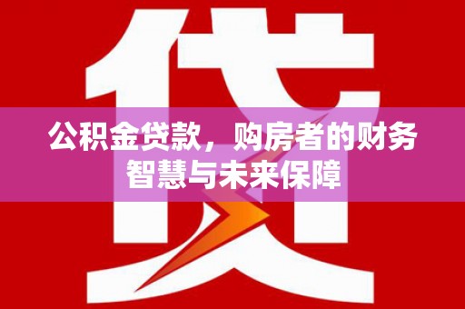 凌源公积金贷款，购房者的财务智慧与未来保障