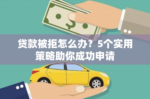 凌源贷款被拒怎么办？5个实用策略助你成功申请