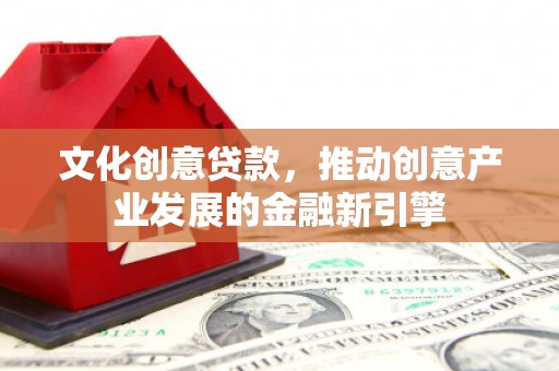 凌源文化创意贷款，推动创意产业发展的金融新引擎