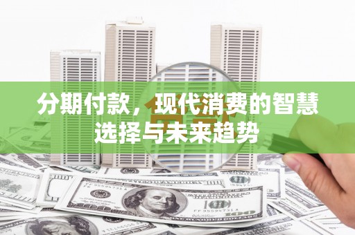 凌源分期付款，现代消费的智慧选择与未来趋势