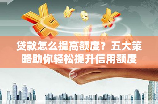 凌源贷款怎么提高额度？五大策略助你轻松提升信用额度