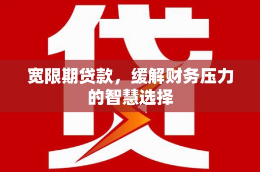 凌源宽限期贷款，缓解财务压力的智慧选择