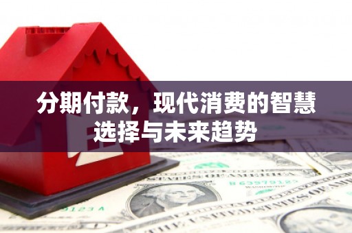 凌源分期付款，现代消费的智慧选择与未来趋势