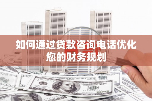 凌源如何通过贷款咨询电话优化您的财务规划