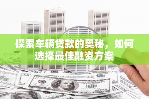 凌源探索车辆贷款的奥秘，如何选择最佳融资方案