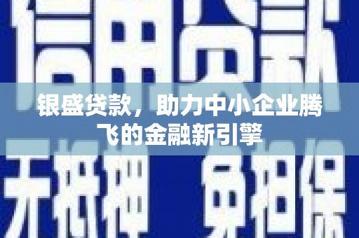 凌源银盛贷款，助力中小企业腾飞的金融新引擎