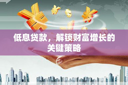 凌源低息贷款，解锁财富增长的关键策略