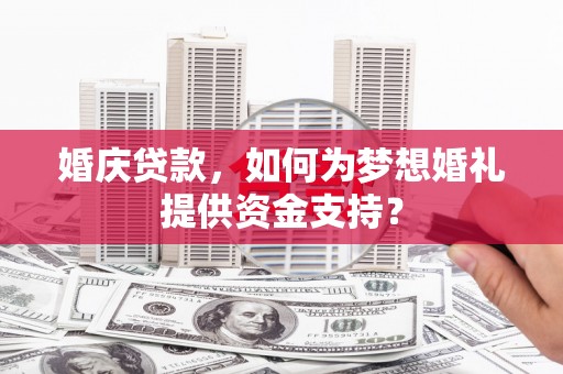 凌源婚庆贷款，如何为梦想婚礼提供资金支持？