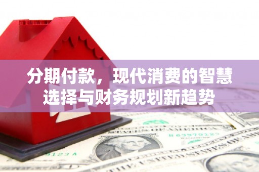 凌源分期付款，现代消费的智慧选择与财务规划新趋势