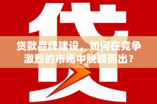 凌源贷款品牌建设，如何在竞争激烈的市场中脱颖而出？