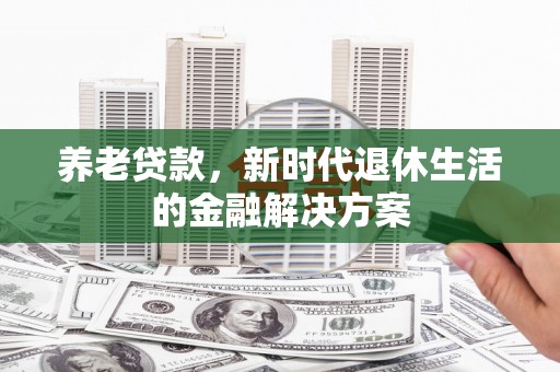 凌源养老贷款，新时代退休生活的金融解决方案