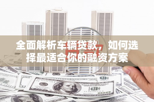 凌源全面解析车辆贷款，如何选择最适合你的融资方案