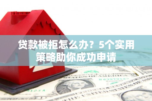 凌源贷款被拒怎么办？5个实用策略助你成功申请