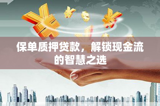 凌源保单质押贷款，解锁现金流的智慧之选
