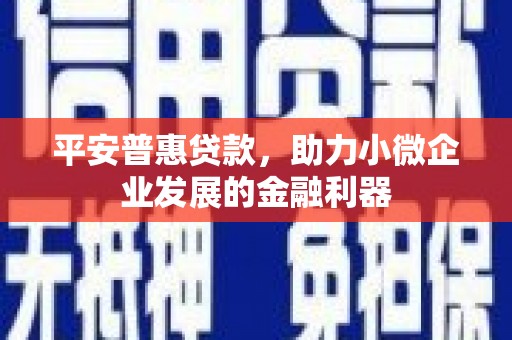 凌源平安普惠贷款，助力小微企业发展的金融利器