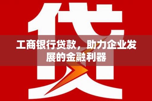 凌源工商银行贷款，助力企业发展的金融利器