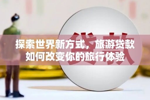凌源探索世界新方式，旅游贷款如何改变你的旅行体验