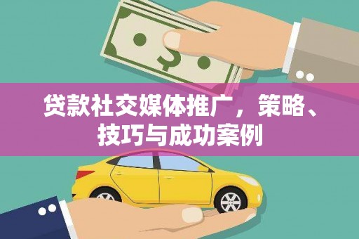 凌源贷款社交媒体推广，策略、技巧与成功案例