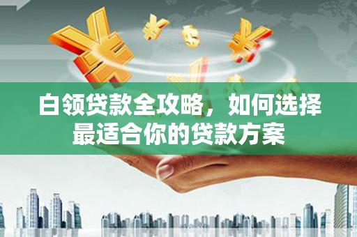 凌源白领贷款全攻略，如何选择最适合你的贷款方案